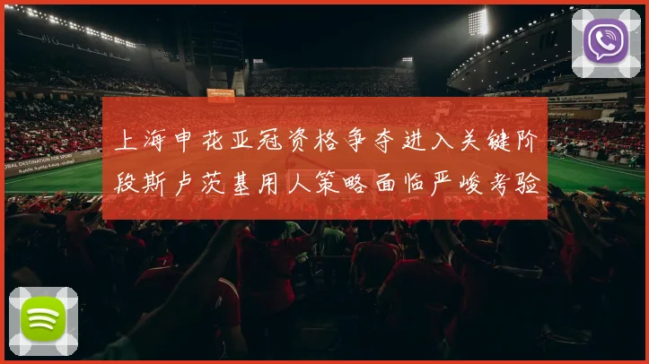 上海申花亚冠资格争夺进入关键阶段斯卢茨基用人策略面临严峻考验
