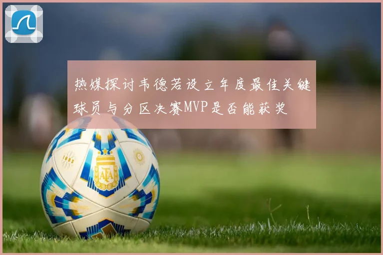 热媒探讨韦德若设立年度最佳关键球员与分区决赛MVP是否能获奖