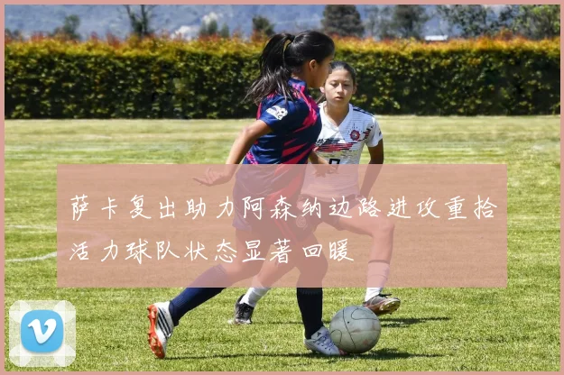 萨卡复出助力阿森纳边路进攻重拾活力球队状态显著回暖